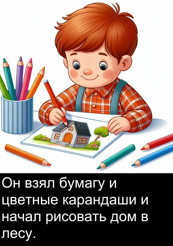 цветные: Он взял бумагу и цветные карандаши и начал рисовать дом в лесу.