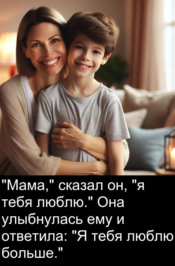 улыбнулась: "Мама," сказал он, "я тебя люблю." Она улыбнулась ему и ответила: "Я тебя люблю больше."