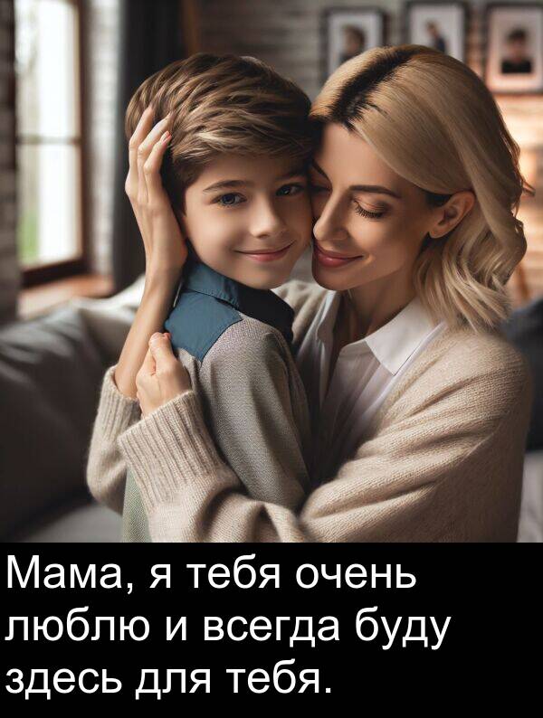 тебя: Мама, я тебя очень люблю и всегда буду здесь для тебя.