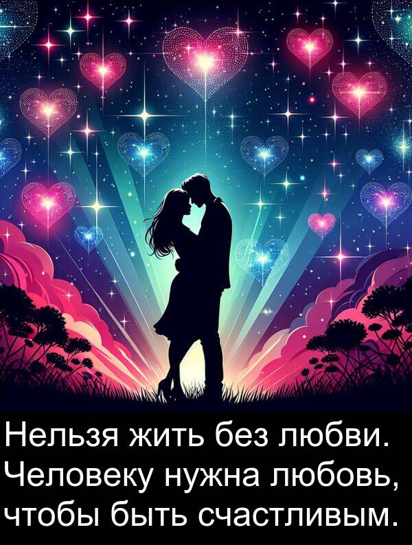 счастливым: Нельзя жить без любви. Человеку нужна любовь, чтобы быть счастливым.