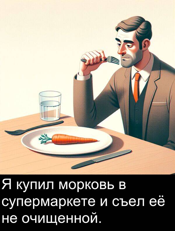 съел: Я купил морковь в супермаркете и съел её не очищенной.