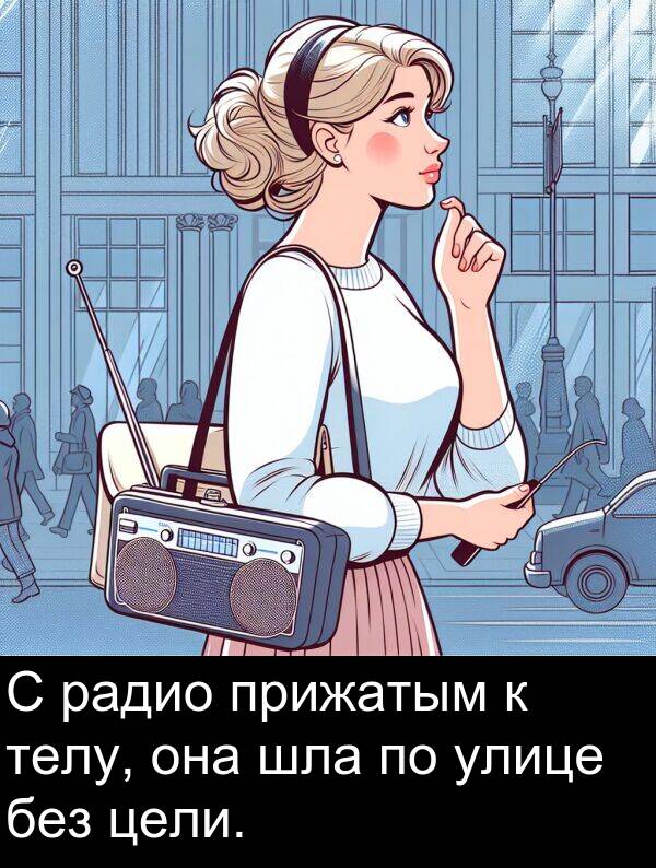 шла: С радио прижатым к телу, она шла по улице без цели.