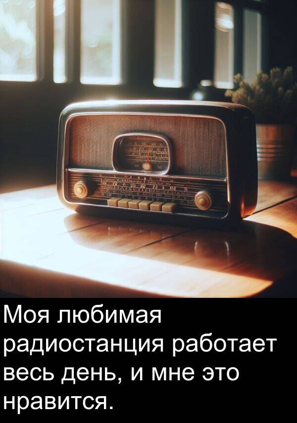 весь: Моя любимая радиостанция работает весь день, и мне это нравится.