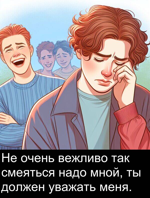 вежливо: Не очень вежливо так смеяться надо мной, ты должен уважать меня.
