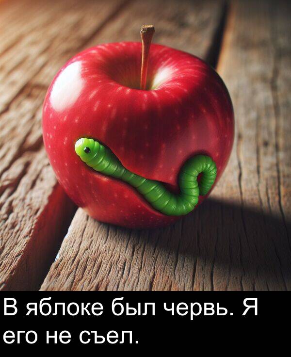 съел: В яблоке был червь. Я его не съел.