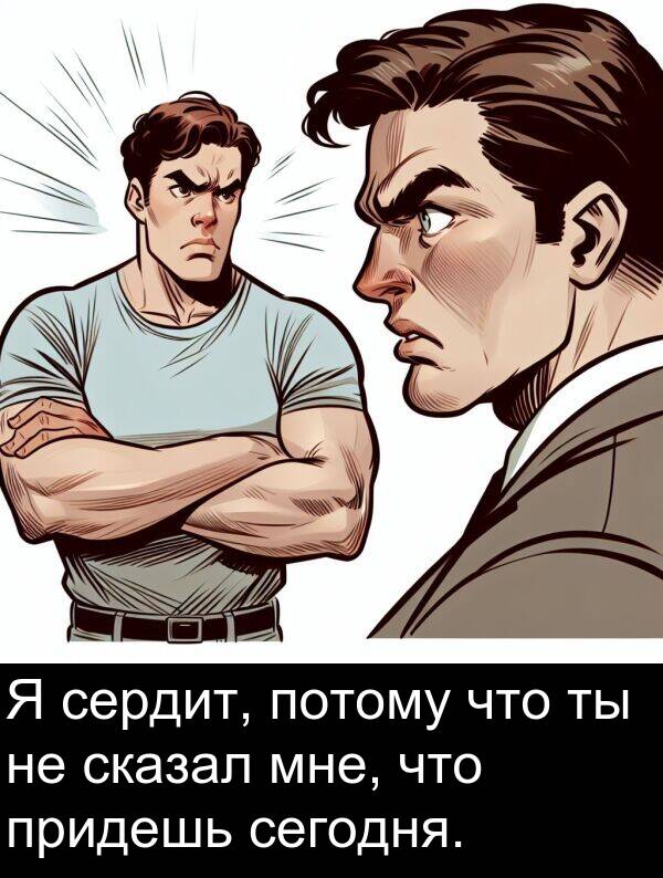 придешь: Я сердит, потому что ты не сказал мне, что придешь сегодня.