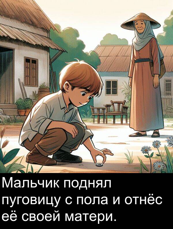 пуговицу: Мальчик поднял пуговицу с пола и отнёс её своей матери.