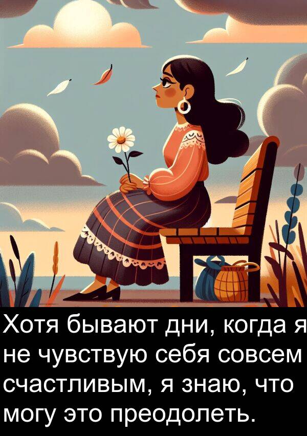 преодолеть: Хотя бывают дни, когда я не чувствую себя совсем счастливым, я знаю, что могу это преодолеть.