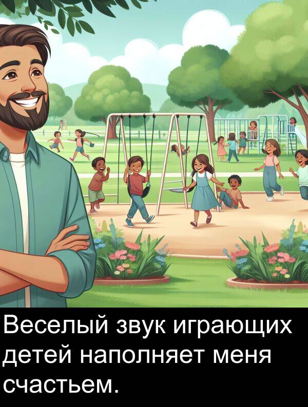 счастьем: Веселый звук играющих детей наполняет меня счастьем.