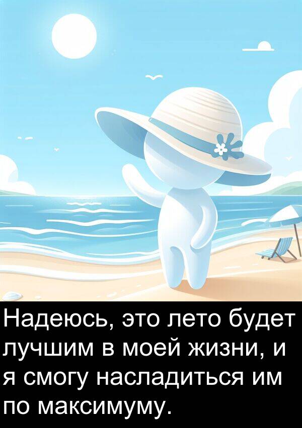 максимуму: Надеюсь, это лето будет лучшим в моей жизни, и я смогу насладиться им по максимуму.