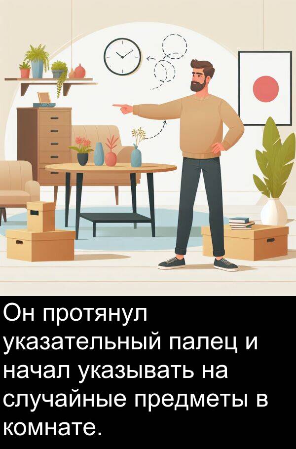 протянул: Он протянул указательный палец и начал указывать на случайные предметы в комнате.