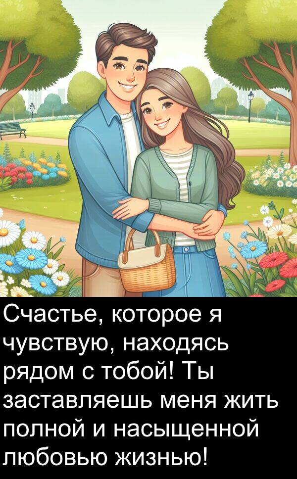 заставляешь: Счастье, которое я чувствую, находясь рядом с тобой! Ты заставляешь меня жить полной и насыщенной любовью жизнью!