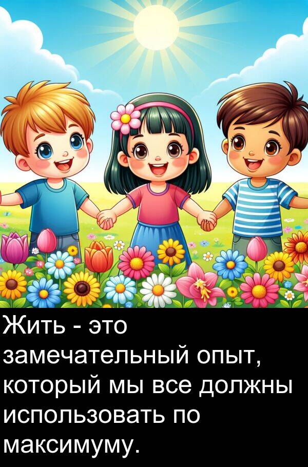 максимуму: Жить - это замечательный опыт, который мы все должны использовать по максимуму.