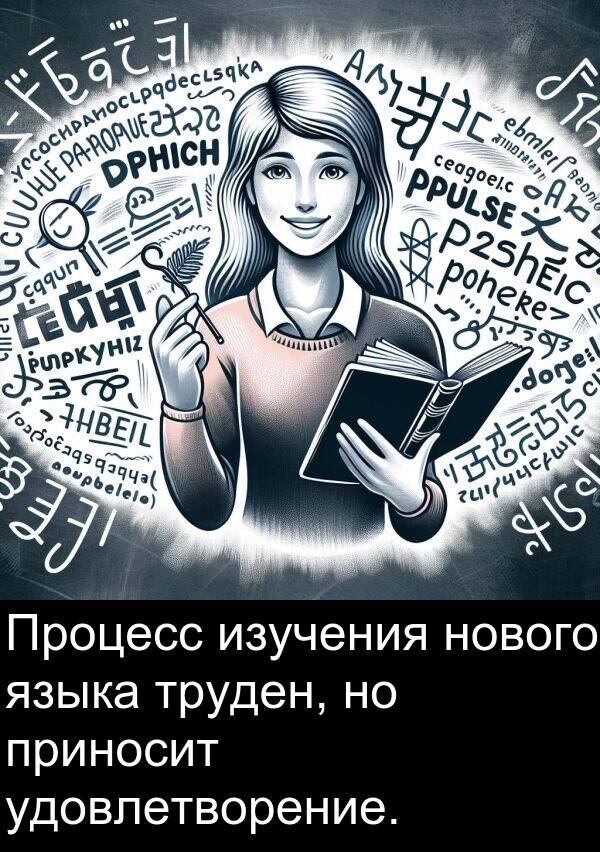 приносит: Процесс изучения нового языка труден, но приносит удовлетворение.