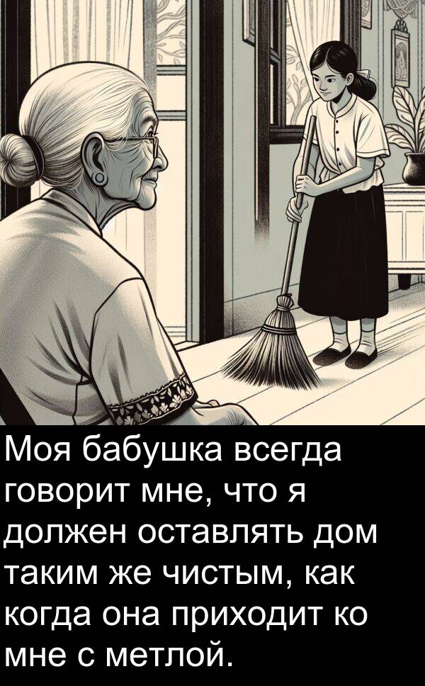 приходит: Моя бабушка всегда говорит мне, что я должен оставлять дом таким же чистым, как когда она приходит ко мне с метлой.