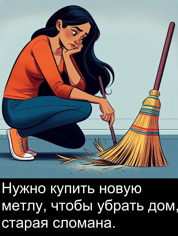 старая: Нужно купить новую метлу, чтобы убрать дом, старая сломана.