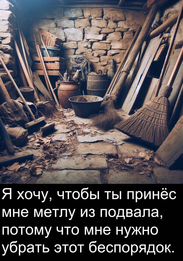 потому: Я хочу, чтобы ты принёс мне метлу из подвала, потому что мне нужно убрать этот беспорядок.