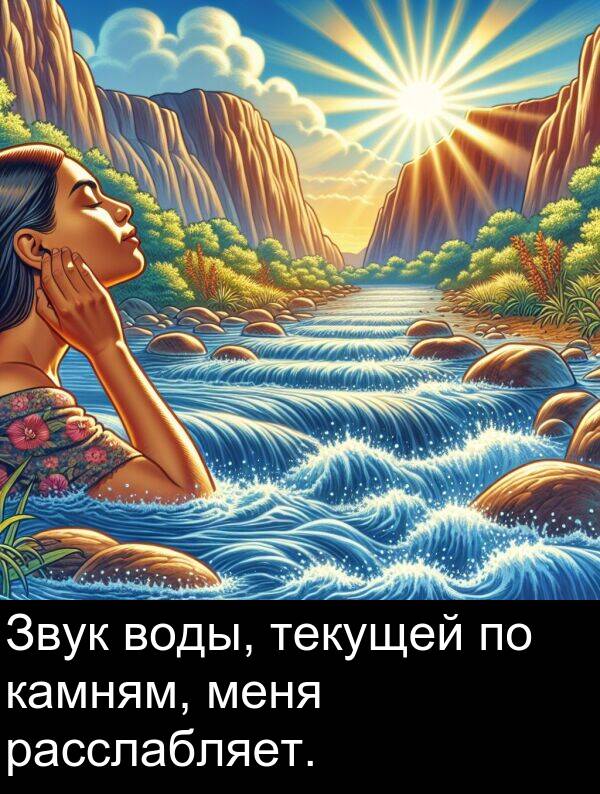 текущей: Звук воды, текущей по камням, меня расслабляет.
