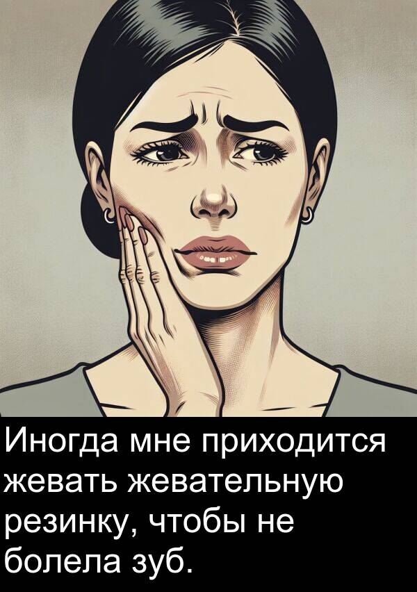 приходится: Иногда мне приходится жевать жевательную резинку, чтобы не болела зуб.