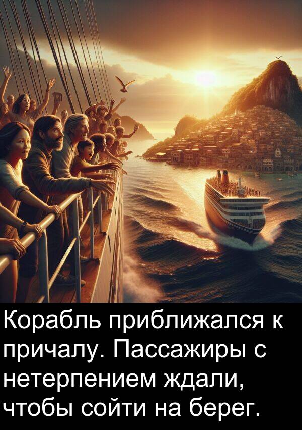 приближался: Корабль приближался к причалу. Пассажиры с нетерпением ждали, чтобы сойти на берег.