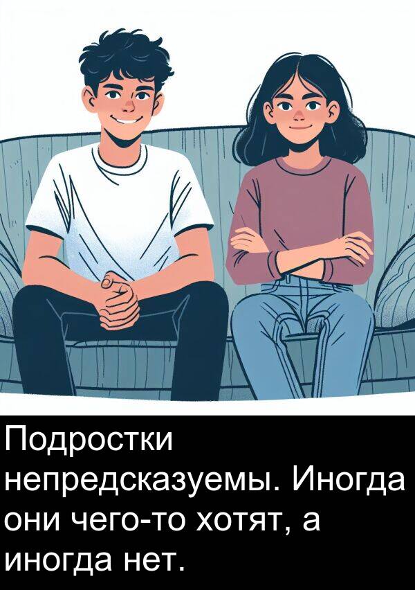 нет: Подростки непредсказуемы. Иногда они чего-то хотят, а иногда нет.