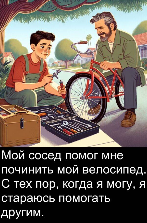 починить: Мой сосед помог мне починить мой велосипед. С тех пор, когда я могу, я стараюсь помогать другим.