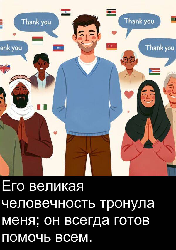 всем: Его великая человечность тронула меня; он всегда готов помочь всем.