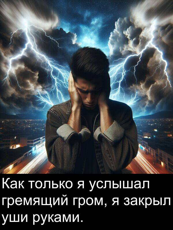 уши: Как только я услышал гремящий гром, я закрыл уши руками.