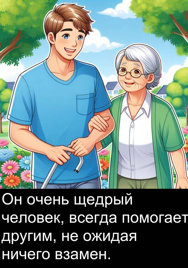 помогает: Он очень щедрый человек, всегда помогает другим, не ожидая ничего взамен.