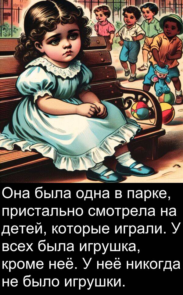 пристально: Она была одна в парке, пристально смотрела на детей, которые играли. У всех была игрушка, кроме неё. У неё никогда не было игрушки.