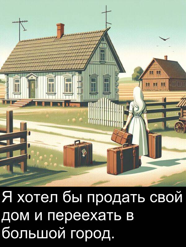 продать: Я хотел бы продать свой дом и переехать в большой город.