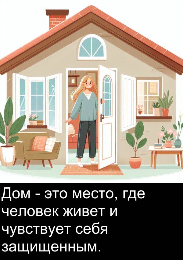 чувствует: Дом - это место, где человек живет и чувствует себя защищенным.