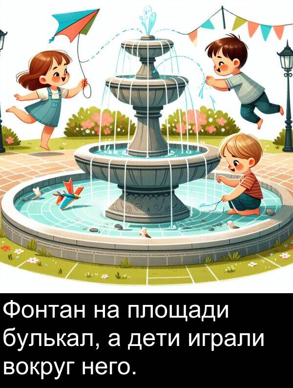 него: Фонтан на площади булькал, а дети играли вокруг него.