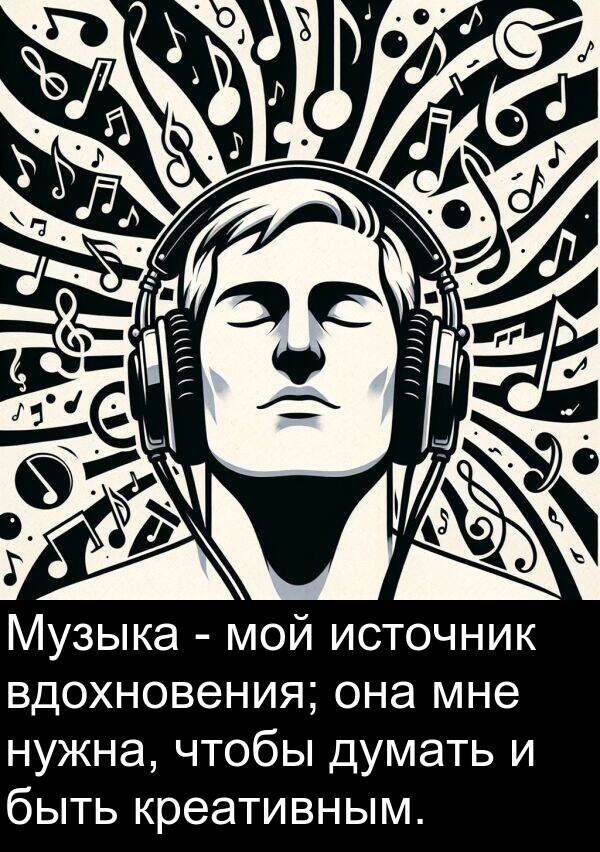 креативным: Музыка - мой источник вдохновения; она мне нужна, чтобы думать и быть креативным.
