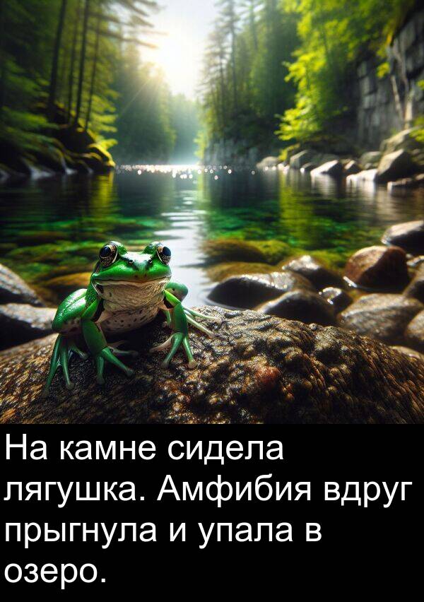 прыгнула: На камне сидела лягушка. Амфибия вдруг прыгнула и упала в озеро.