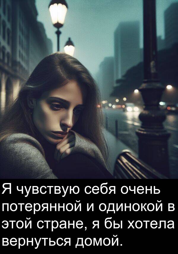 потерянной: Я чувствую себя очень потерянной и одинокой в этой стране, я бы хотела вернуться домой.