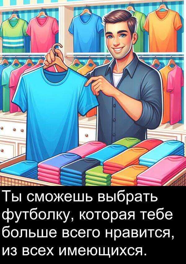 всего: Ты сможешь выбрать футболку, которая тебе больше всего нравится, из всех имеющихся.