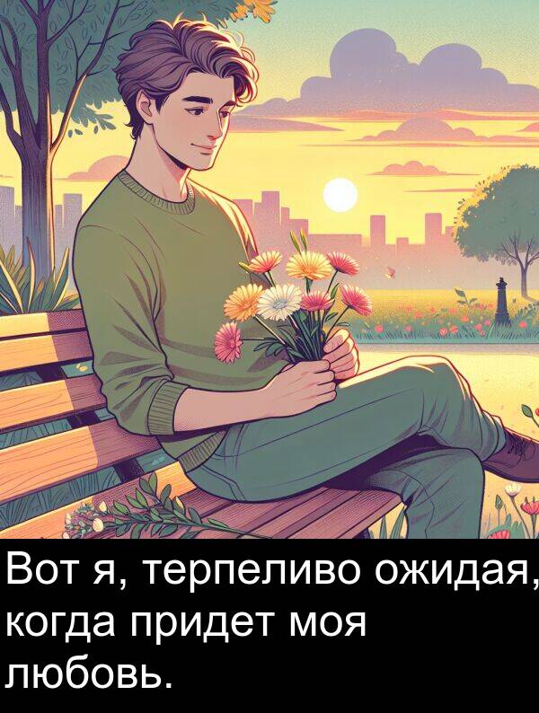 когда: Вот я, терпеливо ожидая, когда придет моя любовь.