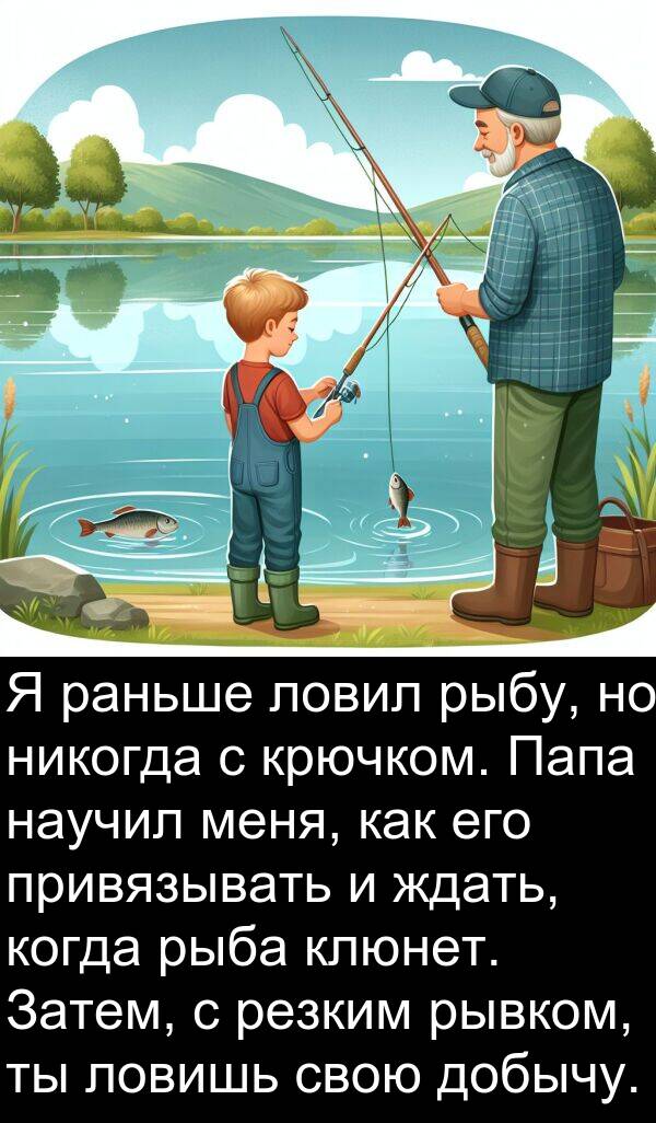 клюнет: Я раньше ловил рыбу, но никогда с крючком. Папа научил меня, как его привязывать и ждать, когда рыба клюнет. Затем, с резким рывком, ты ловишь свою добычу.