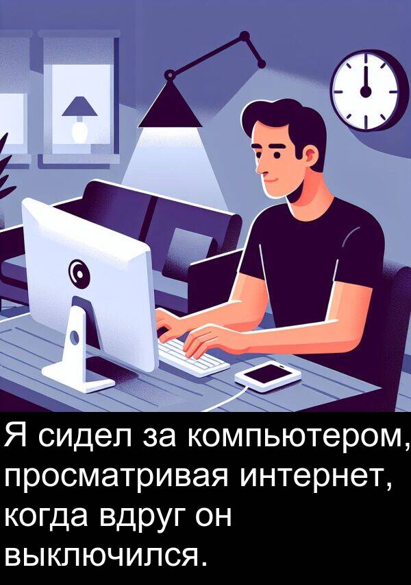 просматривая: Я сидел за компьютером, просматривая интернет, когда вдруг он выключился.