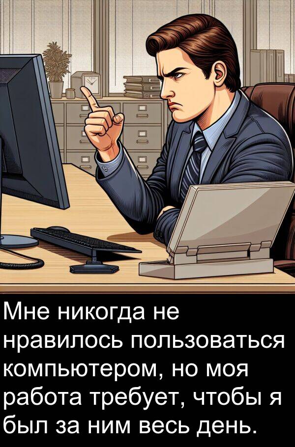 пользоваться: Мне никогда не нравилось пользоваться компьютером, но моя работа требует, чтобы я был за ним весь день.
