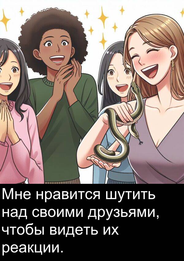 своими: Мне нравится шутить над своими друзьями, чтобы видеть их реакции.