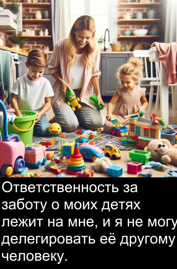 человеку: Ответственность за заботу о моих детях лежит на мне, и я не могу делегировать её другому человеку.
