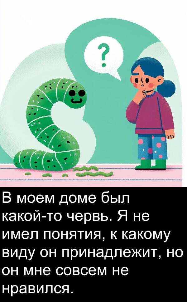 принадлежит: В моем доме был какой-то червь. Я не имел понятия, к какому виду он принадлежит, но он мне совсем не нравился.