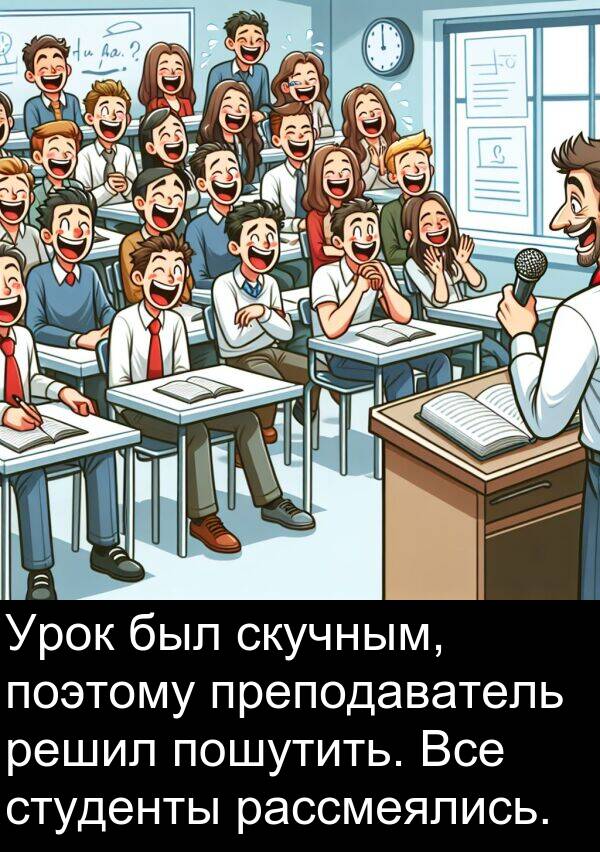 поэтому: Урок был скучным, поэтому преподаватель решил пошутить. Все студенты рассмеялись.