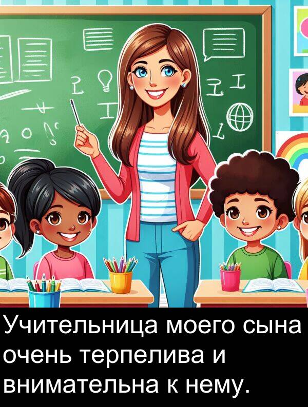 сына: Учительница моего сына очень терпелива и внимательна к нему.
