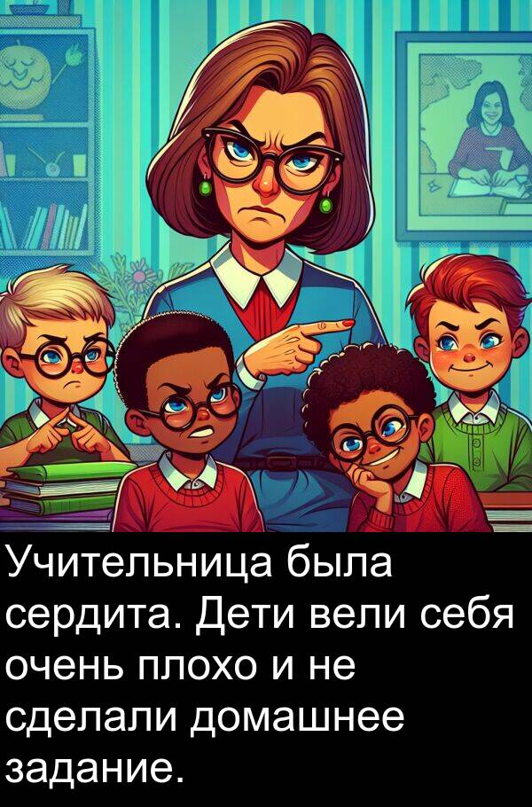 вели: Учительница была сердита. Дети вели себя очень плохо и не сделали домашнее задание.