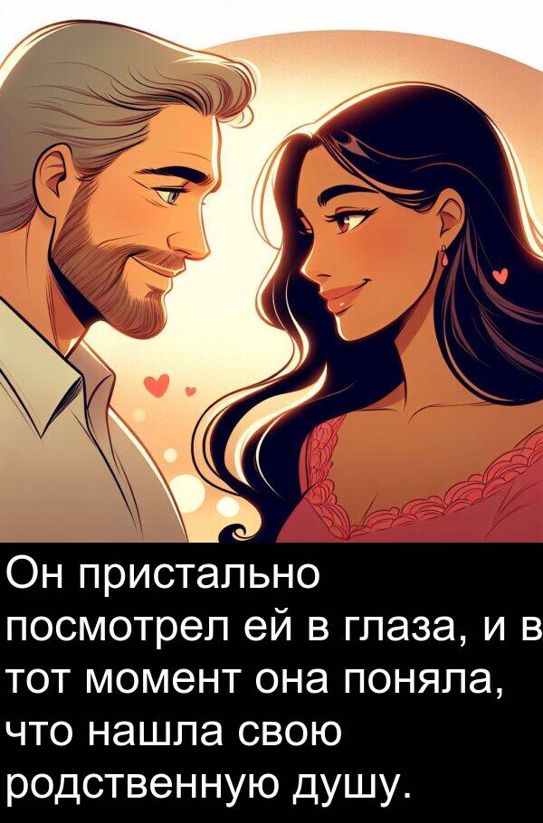 пристально: Он пристально посмотрел ей в глаза, и в тот момент она поняла, что нашла свою родственную душу.