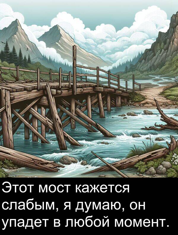 упадет: Этот мост кажется слабым, я думаю, он упадет в любой момент.