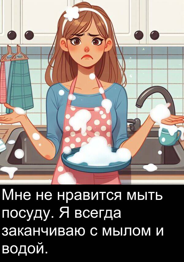 водой: Мне не нравится мыть посуду. Я всегда заканчиваю с мылом и водой.